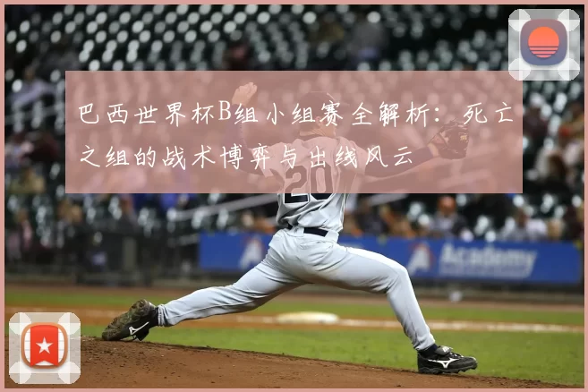 巴西世界杯B组小组赛全解析:死亡之组的战术博弈与出线风云