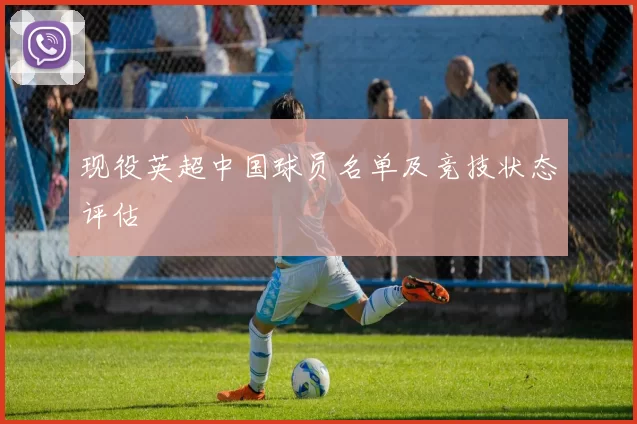 现役英超中国球员名单及竞技状态评估