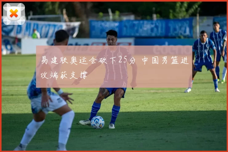 易建联奥运会砍下25分 中国男篮进攻端获支撑