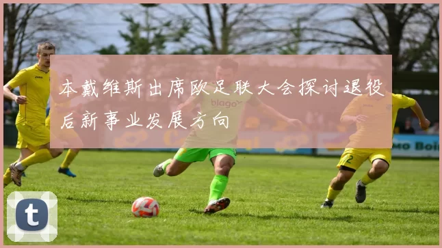 本戴维斯出席欧足联大会探讨退役后新事业发展方向