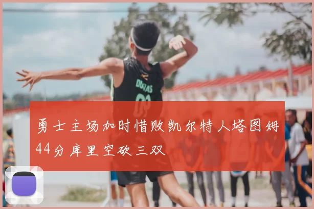 勇士主场加时惜败凯尔特人塔图姆44分库里空砍三双
