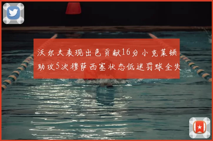 沃尔夫表现出色贡献16分小克莱顿助攻5次穆萨西塞状态低迷罚球全失
