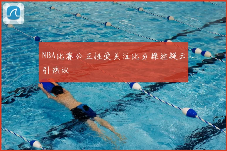 NBA比赛公正性受关注比分操控疑云引热议