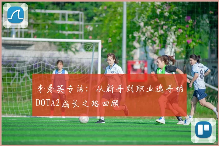 李秀英专访：从新手到职业选手的DOTA2成长之路回顾