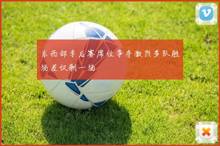 东西部季后赛席位争夺激烈多队胜场差仅剩一场