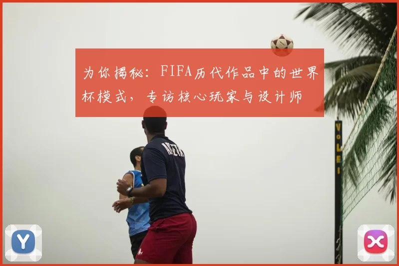 为你揭秘：FIFA历代作品中的世界杯模式，专访核心玩家与设计师