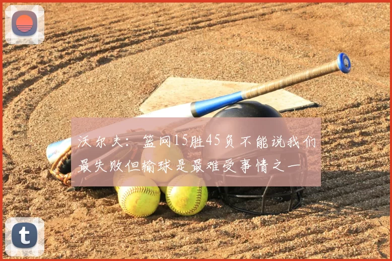 沃尔夫：篮网15胜45负不能说我们最失败但输球是最难受事情之一