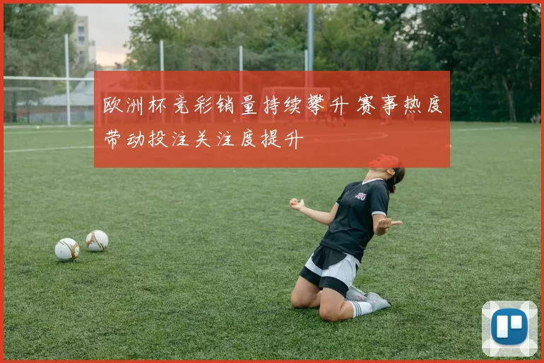 欧洲杯竞彩销量持续攀升 赛事热度带动投注关注度提升