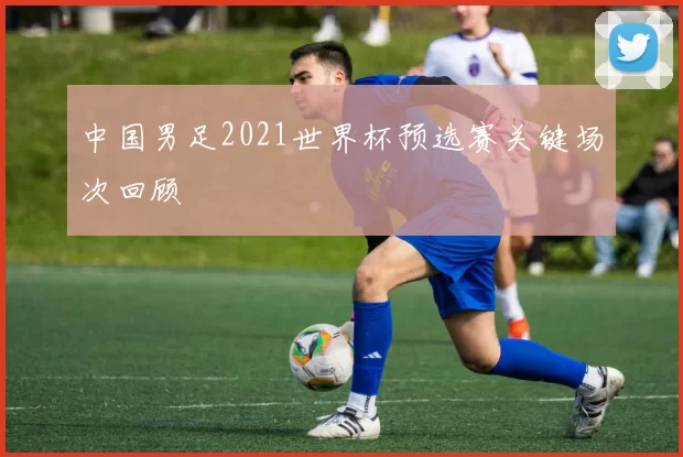 中国男足2021世界杯预选赛关键场次回顾