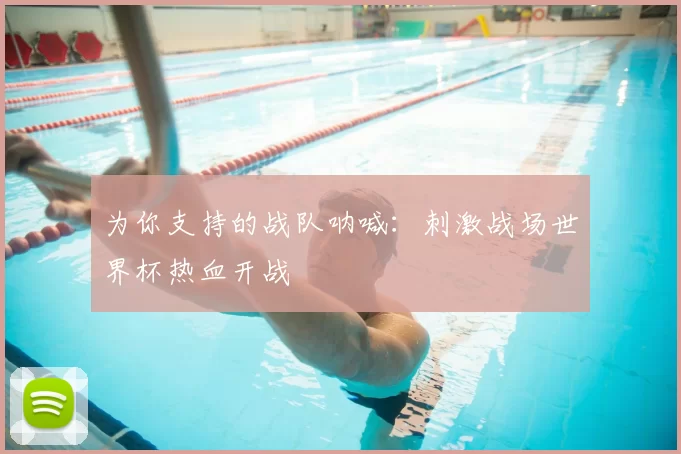 为你支持的战队呐喊：刺激战场世界杯热血开战