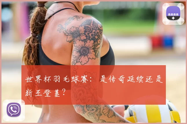 世界杯羽毛球赛：是传奇延续还是新王登基？
