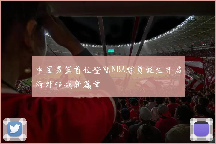 中国男篮首位登陆NBA球员诞生开启海外征战新篇章