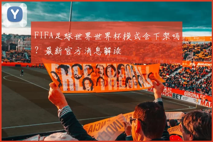FIFA足球世界世界杯模式会下架吗？最新官方消息解读