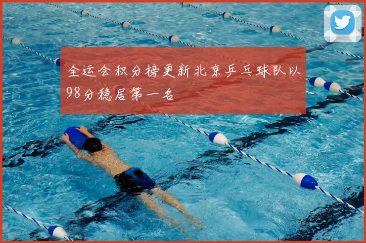 全运会积分榜更新北京乒乓球队以98分稳居第一名