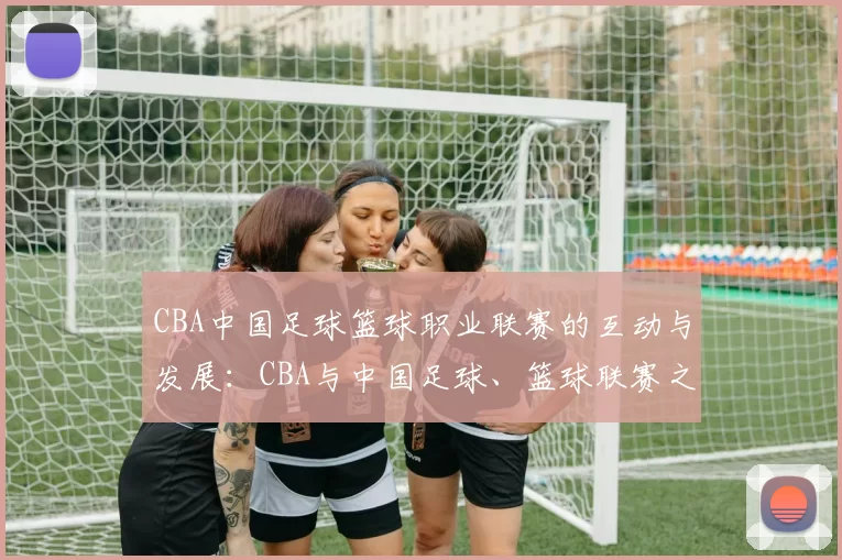 CBA中国足球篮球职业联赛的互动与发展:CBA与中国足球、篮球联赛之间的互动