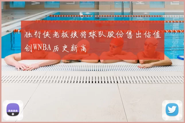 独行侠老板娘将球队股份售出估值创WNBA历史新高