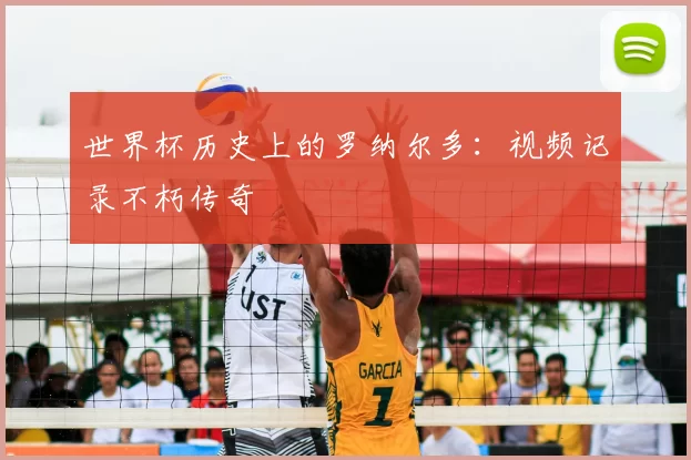 世界杯历史上的罗纳尔多:视频记录不朽传奇