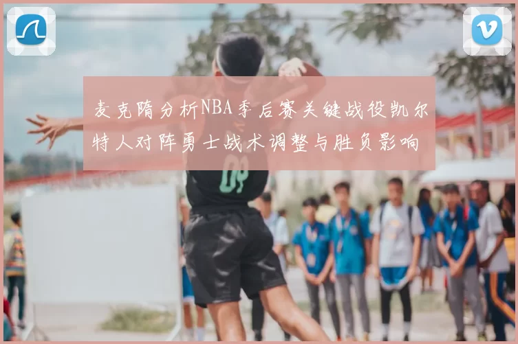 麦克隋分析NBA季后赛关键战役凯尔特人对阵勇士战术调整与胜负影响