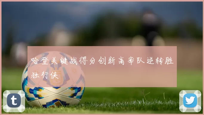 哈登关键战得分创新高率队逆转胜独行侠