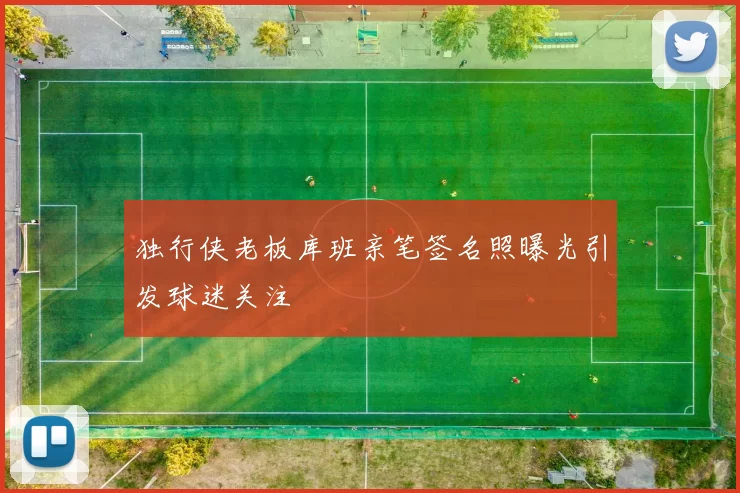 独行侠老板库班亲笔签名照曝光引发球迷关注