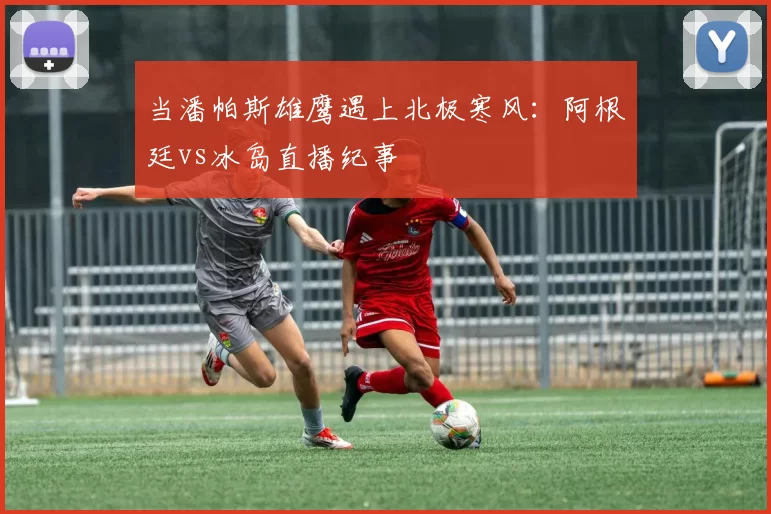当潘帕斯雄鹰遇上北极寒风:阿根廷vs冰岛直播纪事