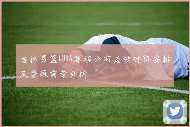 吉林男篮CBA赛程公布后续对阵安排及争冠前景分析