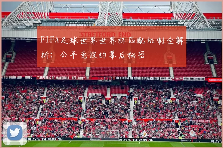 FIFA足球世界世界杯匹配机制全解析：公平竞技的幕后秘密