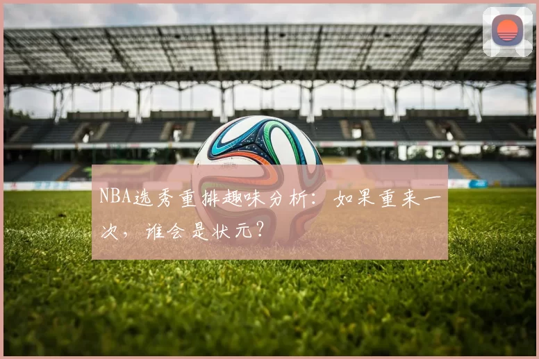 NBA选秀重排趣味分析：如果重来一次，谁会是状元？