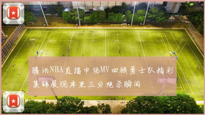 腾讯NBA直播中场MV回顾勇士队精彩集锦展现库里三分绝杀瞬间