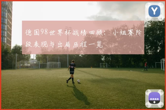 德国98世界杯战绩回顾:小组赛阶段表现与出局历程一览