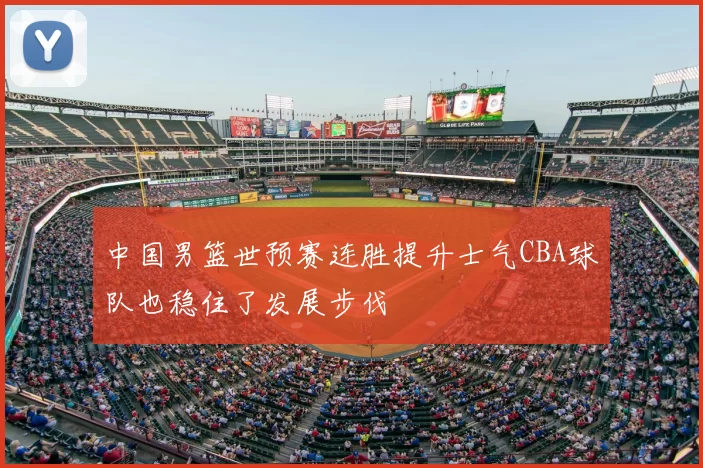 中国男篮世预赛连胜提升士气CBA球队也稳住了发展步伐