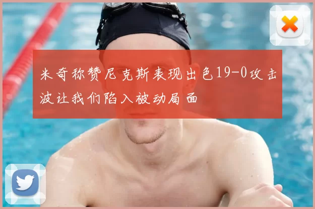 米奇称赞尼克斯表现出色19-0攻击波让我们陷入被动局面