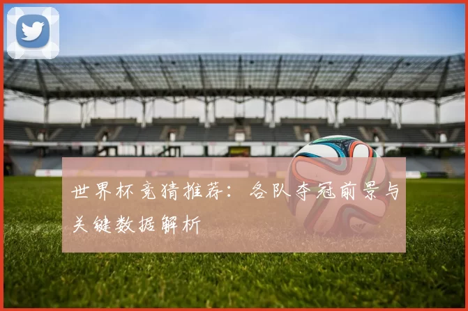 世界杯竞猜推荐：各队夺冠前景与关键数据解析
