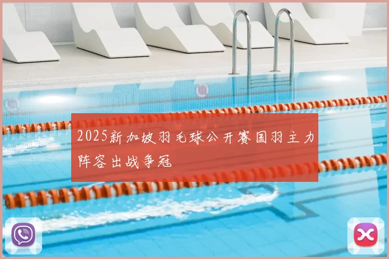 2025新加坡羽毛球公开赛国羽主力阵容出战争冠