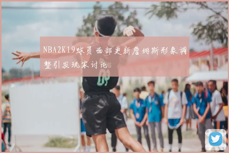 NBA2K19球员面部更新詹姆斯形象调整引发玩家讨论