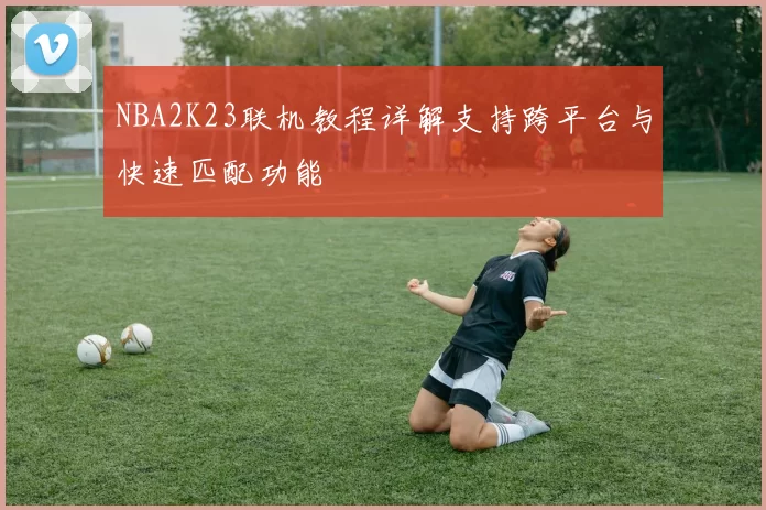 NBA2K23联机教程详解支持跨平台与快速匹配功能