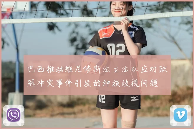 巴西推动维尼修斯法立法以应对欧冠冲突事件引发的种族歧视问题