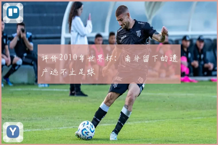评价2010年世界杯：南非留下的遗产远不止足球