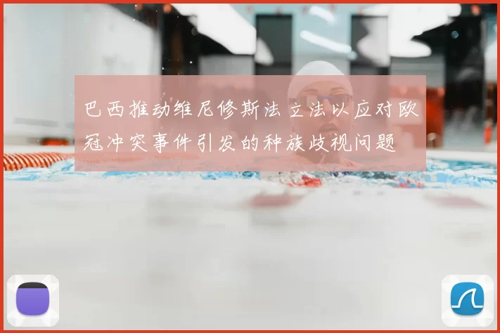 巴西推动维尼修斯法立法以应对欧冠冲突事件引发的种族歧视问题