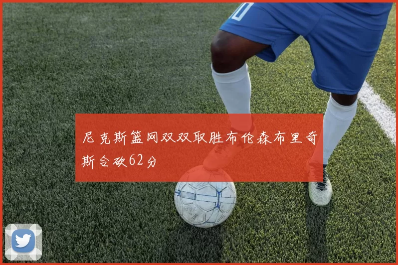 尼克斯篮网双双取胜布伦森布里奇斯合砍62分