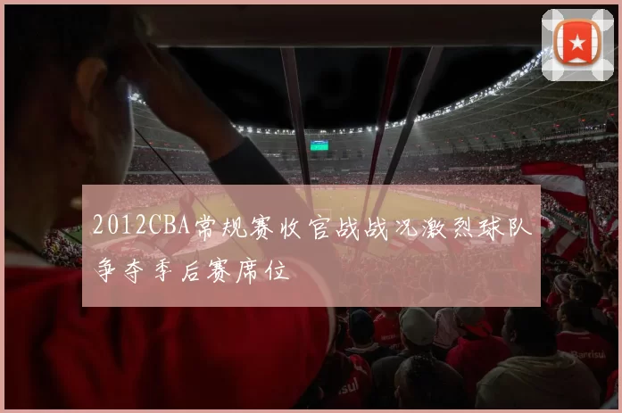 2012CBA常规赛收官战战况激烈球队争夺季后赛席位