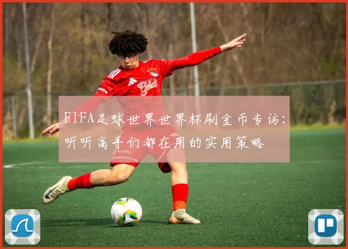 FIFA足球世界世界杯刷金币专访：听听高手们都在用的实用策略