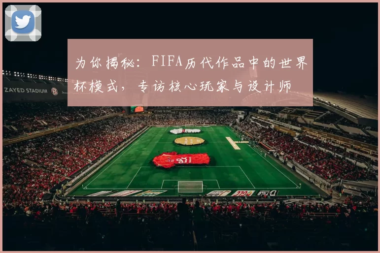 为你揭秘:FIFA历代作品中的世界杯模式,专访核心玩家与设计师