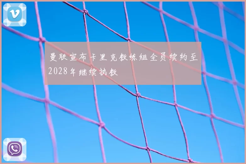 曼联宣布卡里克教练组全员续约至2028年继续执教