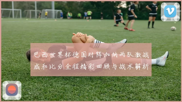 巴西世界杯德国对阵加纳两队激战成和比分全程精彩回顾与战术解析