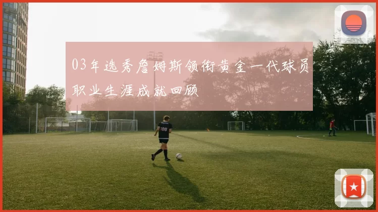 03年选秀詹姆斯领衔黄金一代球员职业生涯成就回顾