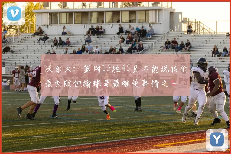 沃尔夫：篮网15胜45负不能说我们最失败但输球是最难受事情之一