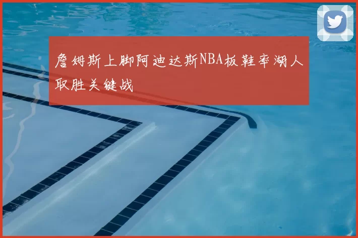 詹姆斯上脚阿迪达斯NBA板鞋率湖人取胜关键战