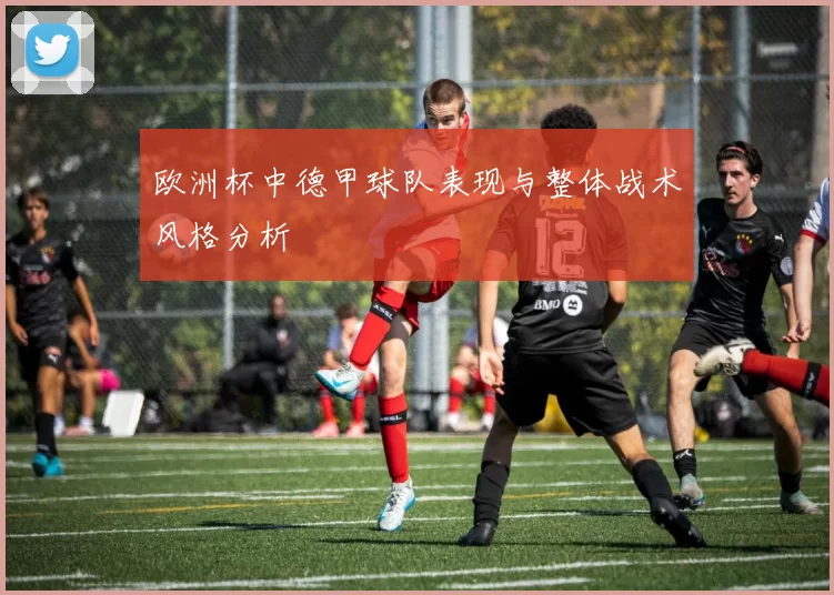 欧洲杯中德甲球队表现与整体战术风格分析