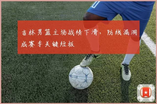 吉林男篮主场战绩下滑，防线漏洞成赛季关键短板